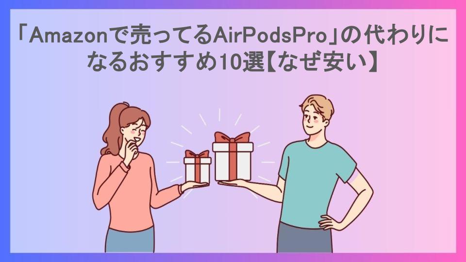 「Amazonで売ってるAirPodsPro」の代わりになるおすすめ10選【なぜ安い】